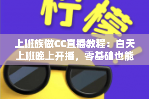上班族做CC直播教程：白天上班晚上开播，零基础也能学会的副业实操全攻略