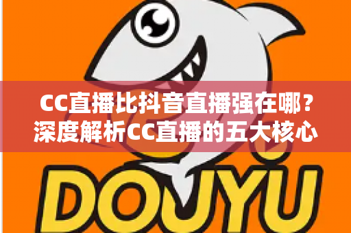 CC直播比抖音直播强在哪?深度解析CC直播的五大核心优势与适用人群 CC直播比抖音直播强在哪?深度解析CC直播的五大核心优势与适用人群