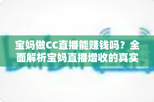 宝妈做CC直播能赚钱吗?全面解析宝妈直播增收的真实前景与实操指南 宝妈做CC直播能赚钱吗?全面解析宝妈直播增收的真实前景与实操指南