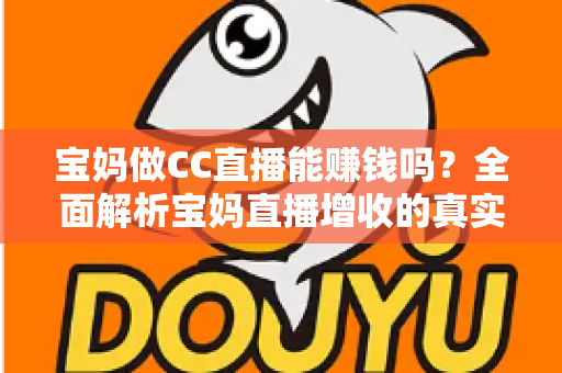 宝妈做CC直播能赚钱吗?全面解析宝妈直播增收的真实前景与实操指南 宝妈做CC直播能赚钱吗?全面解析宝妈直播增收的真实前景与实操指南