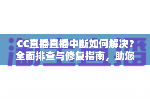 CC直播直播中断如何解决?全面排查与修复指南,助您畅享不间断的直播体验 CC直播直播中断如何解决?全面排查与修复指南,助您畅享不间断的直播体验