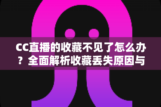 CC直播的收藏不见了怎么办?全面解析收藏丢失原因与恢复方法全攻略 CC直播的收藏不见了怎么办?全面解析收藏丢失原因与恢复方法全攻略