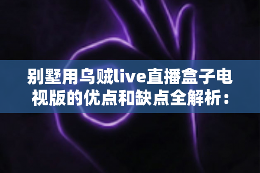 别墅用乌贼live直播盒子电视版的优点和缺点全解析：大户型家庭选购电视盒子前必读的避坑指南