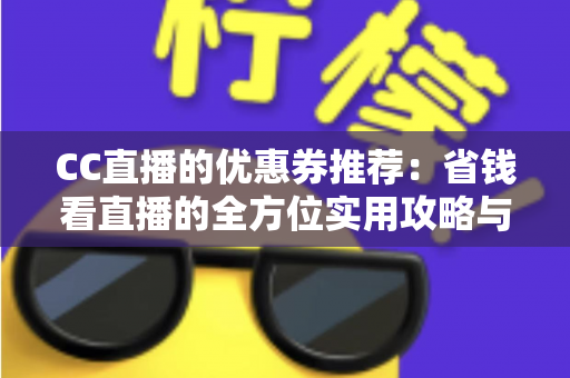 CC直播的优惠券推荐：省钱看直播的全方位实用攻略与领取指南