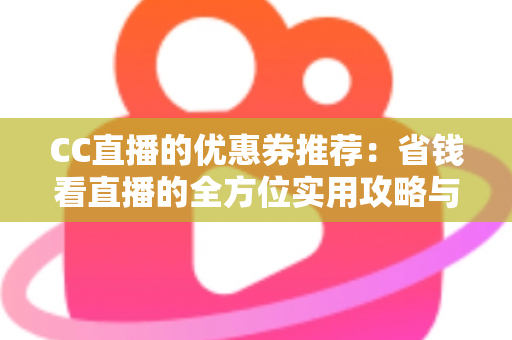 CC直播的优惠券推荐：省钱看直播的全方位实用攻略与领取指南