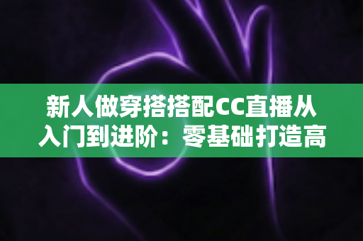 新人做穿搭搭配CC直播从入门到进阶：零基础打造高人气变美直播间的完整指南