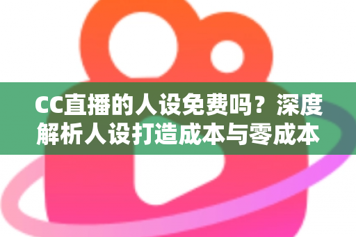 CC直播的人设免费吗?深度解析人设打造成本与零成本起号攻略 CC直播的人设免费吗?深度解析人设打造成本与零成本起号攻略