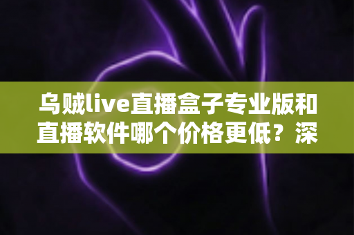 乌贼live直播盒子专业版和直播软件哪个价格更低?深度价格对比与选购全指南 乌贼live直播盒子专业版和直播软件哪个价格更低?深度价格对比与选购全指南