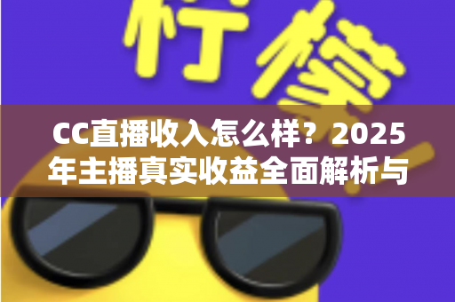 CC直播收入怎么样?2025年主播真实收益全面解析与赚钱指南 CC直播收入怎么样?2025年主播真实收益全面解析与赚钱指南