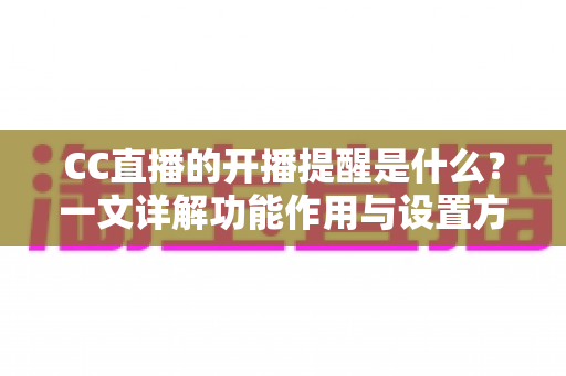 CC直播的开播提醒是什么?一文详解功能作用与设置方法 CC直播的开播提醒是什么?一文详解功能作用与设置方法