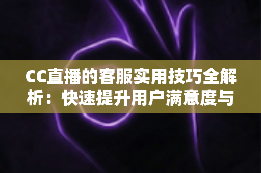 CC直播的客服实用技巧全解析：快速提升用户满意度与解决效率的完整指南