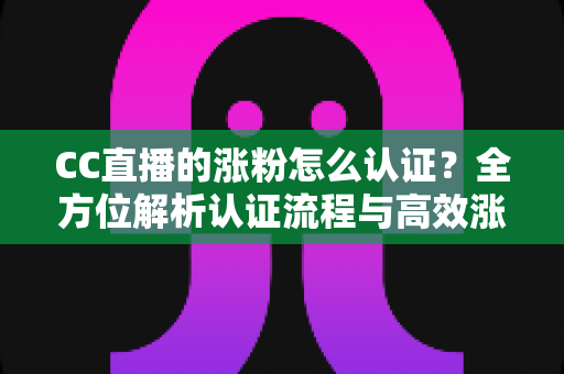 CC直播的涨粉怎么认证?全方位解析认证流程与高效涨粉指南 CC直播的涨粉怎么认证?全方位解析认证流程与高效涨粉指南
