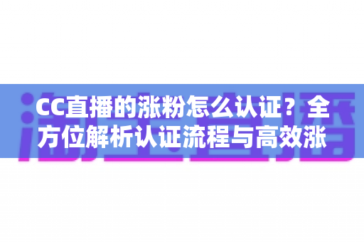 CC直播的涨粉怎么认证?全方位解析认证流程与高效涨粉指南 CC直播的涨粉怎么认证?全方位解析认证流程与高效涨粉指南