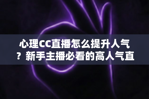 心理CC直播怎么提升人气?新手主播必看的高人气直播间打造全攻略 心理CC直播怎么提升人气?新手主播必看的高人气直播间打造全攻略