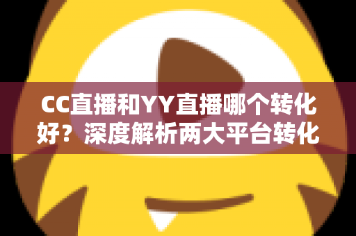 CC直播和YY直播哪个转化好？深度解析两大平台转化率差异与选型策略