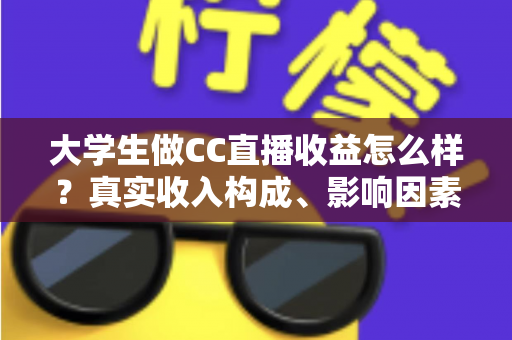 大学生做CC直播收益怎么样?真实收入构成、影响因素与兼职赚钱全解析 大学生做CC直播收益怎么样?真实收入构成、影响因素与兼职赚钱全解析
