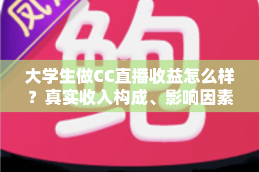 大学生做CC直播收益怎么样?真实收入构成、影响因素与兼职赚钱全解析 大学生做CC直播收益怎么样?真实收入构成、影响因素与兼职赚钱全解析