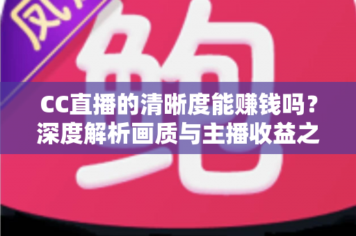 CC直播的清晰度能赚钱吗?深度解析画质与主播收益之间的真实关系 CC直播的清晰度能赚钱吗?深度解析画质与主播收益之间的真实关系