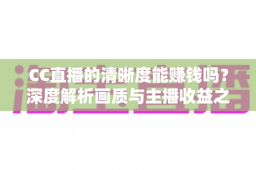 CC直播的清晰度能赚钱吗?深度解析画质与主播收益之间的真实关系 CC直播的清晰度能赚钱吗?深度解析画质与主播收益之间的真实关系