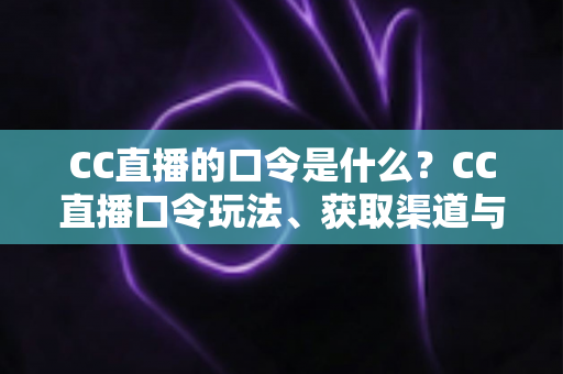 CC直播的口令是什么?CC直播口令玩法、获取渠道与领取技巧全面解析 CC直播的口令是什么?CC直播口令玩法、获取渠道与领取技巧全面解析