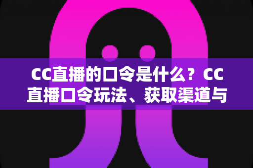 CC直播的口令是什么?CC直播口令玩法、获取渠道与领取技巧全面解析 CC直播的口令是什么?CC直播口令玩法、获取渠道与领取技巧全面解析