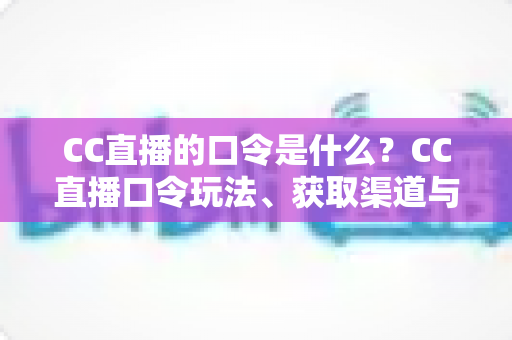 CC直播的口令是什么?CC直播口令玩法、获取渠道与领取技巧全面解析 CC直播的口令是什么?CC直播口令玩法、获取渠道与领取技巧全面解析