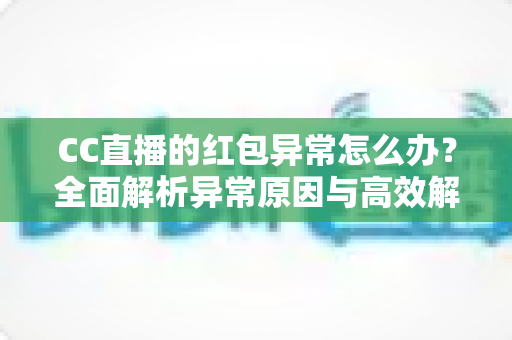 CC直播的红包异常怎么办？全面解析异常原因与高效解决方法指南
