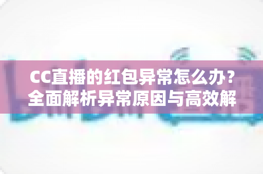 CC直播的红包异常怎么办？全面解析异常原因与高效解决方法指南