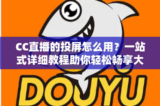 CC直播的投屏怎么用?一站式详细教程助你轻松畅享大屏观影体验 CC直播的投屏怎么用?一站式详细教程助你轻松畅享大屏观影体验