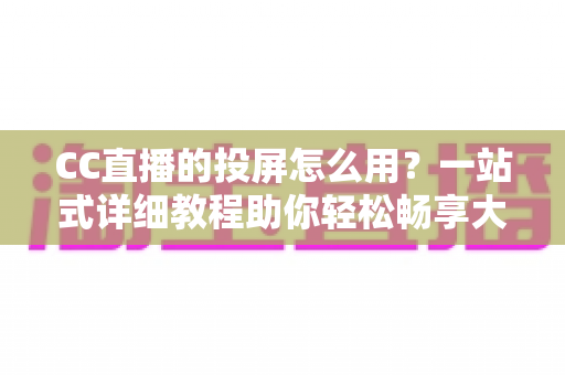 CC直播的投屏怎么用?一站式详细教程助你轻松畅享大屏观影体验 CC直播的投屏怎么用?一站式详细教程助你轻松畅享大屏观影体验