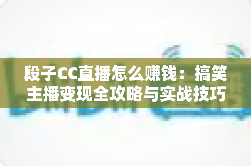 段子CC直播怎么赚钱:搞笑主播变现全攻略与实战技巧解析 段子CC直播怎么赚钱:搞笑主播变现全攻略与实战技巧解析
