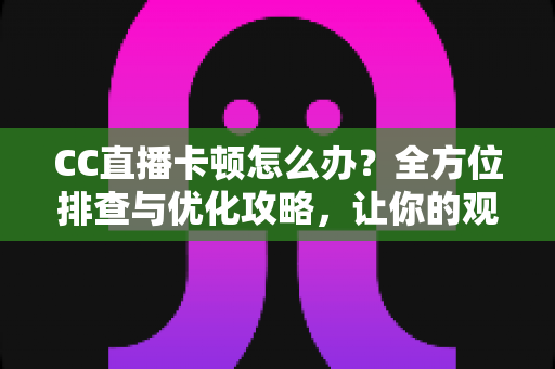 CC直播卡顿怎么办?全方位排查与优化攻略,让你的观看体验丝滑流畅不卡顿 CC直播卡顿怎么办?全方位排查与优化攻略,让你的观看体验丝滑流畅不卡顿