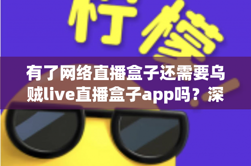 有了网络直播盒子还需要乌贼live直播盒子app吗？深度解析双设备搭配使用全攻略