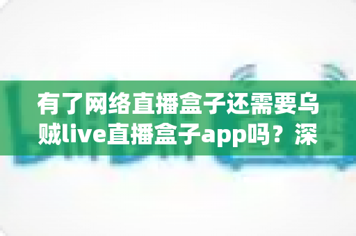 有了网络直播盒子还需要乌贼live直播盒子app吗？深度解析双设备搭配使用全攻略