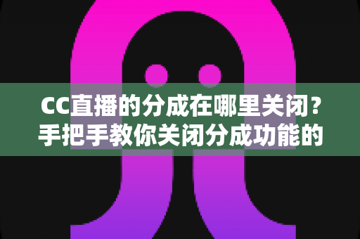 CC直播的分成在哪里关闭?手把手教你关闭分成功能的完整操作指南与实用技巧 CC直播的分成在哪里关闭?手把手教你关闭分成功能的完整操作指南与实用技巧