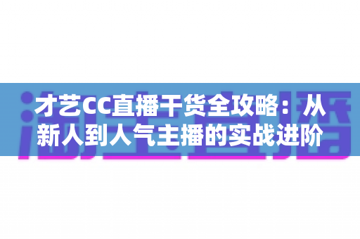 才艺CC直播干货全攻略：从新人到人气主播的实战进阶指南