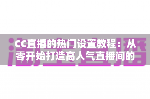 CC直播的热门设置教程:从零开始打造高人气直播间的完整指南 CC直播的热门设置教程:从零开始打造高人气直播间的完整指南
