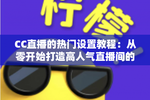 CC直播的热门设置教程:从零开始打造高人气直播间的完整指南 CC直播的热门设置教程:从零开始打造高人气直播间的完整指南