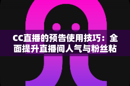 CC直播的预告使用技巧:全面提升直播间人气与粉丝粘性的实战指南 CC直播的预告使用技巧:全面提升直播间人气与粉丝粘性的实战指南