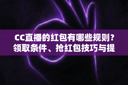 CC直播的红包有哪些规则？领取条件、抢红包技巧与提现攻略全解析