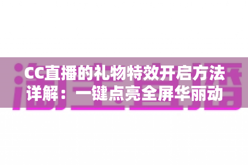CC直播的礼物特效开启方法详解:一键点亮全屏华丽动效,打造沉浸式互动体验 CC直播的礼物特效开启方法详解:一键点亮全屏华丽动效,打造沉浸式互动体验