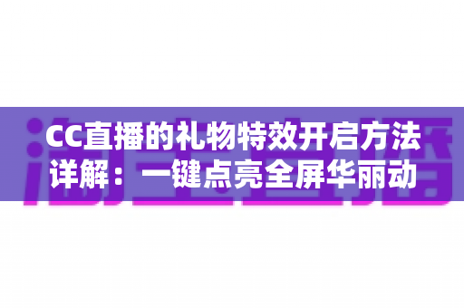 CC直播的礼物特效开启方法详解:一键点亮全屏华丽动效,打造沉浸式互动体验 CC直播的礼物特效开启方法详解:一键点亮全屏华丽动效,打造沉浸式互动体验