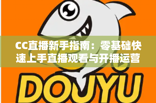 CC直播新手指南：零基础快速上手直播观看与开播运营的全方位攻略