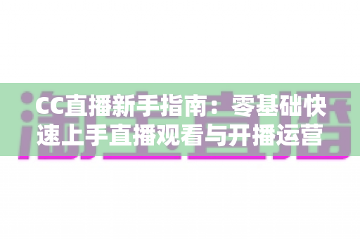 CC直播新手指南：零基础快速上手直播观看与开播运营的全方位攻略