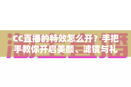 CC直播的特效怎么开?手把手教你开启美颜、滤镜与礼物特效的完整攻略 CC直播的特效怎么开?手把手教你开启美颜、滤镜与礼物特效的完整攻略