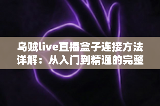 乌贼live直播盒子连接方法详解:从入门到精通的完整操作指南,新手也能轻松上手 乌贼live直播盒子连接方法详解:从入门到精通的完整操作指南,新手也能轻松上手