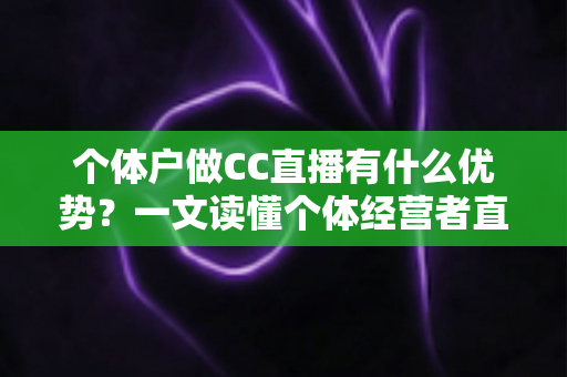 个体户做CC直播有什么优势?一文读懂个体经营者直播创业的低成本掘金之道 个体户做CC直播有什么优势?一文读懂个体经营者直播创业的低成本掘金之道