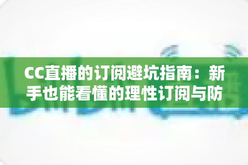 CC直播的订阅避坑指南：新手也能看懂的理性订阅与防骗全攻略