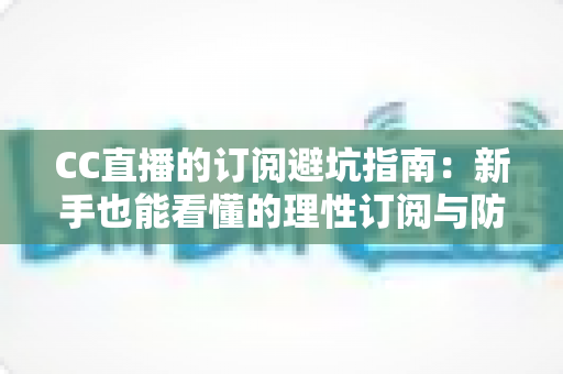 CC直播的订阅避坑指南：新手也能看懂的理性订阅与防骗全攻略