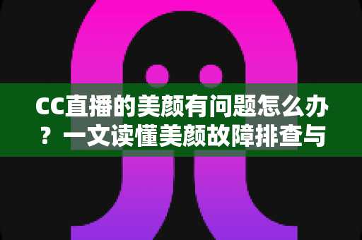 CC直播的美颜有问题怎么办?一文读懂美颜故障排查与优化全攻略 CC直播的美颜有问题怎么办?一文读懂美颜故障排查与优化全攻略